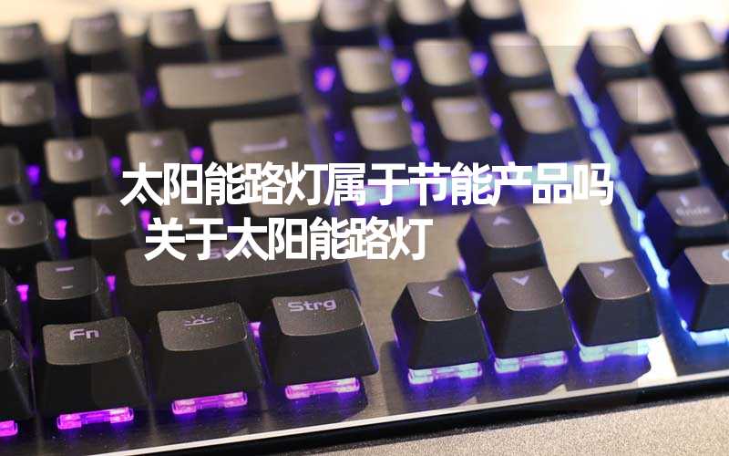 太阳能路灯属于节能产品吗 关于太阳能路灯
